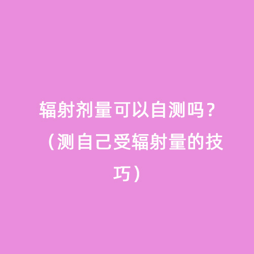 輻射劑量可以自測嗎？（測自己受輻射量的技巧）