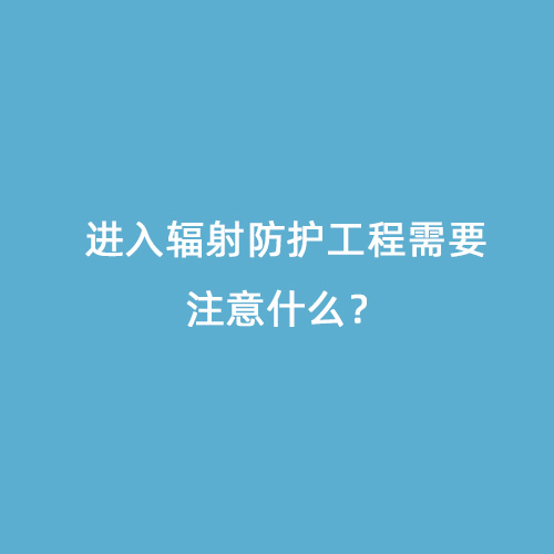 進(jìn)入輻射防護(hù)工程需要注意什么？