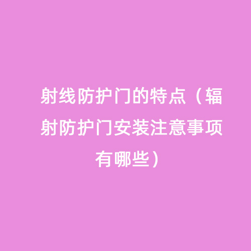射線防護(hù)門的特點(diǎn)（輻射防護(hù)門安裝注意事項(xiàng)有哪些）