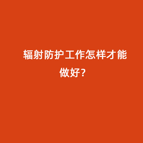 輻射防護(hù)工作怎樣才能做好？