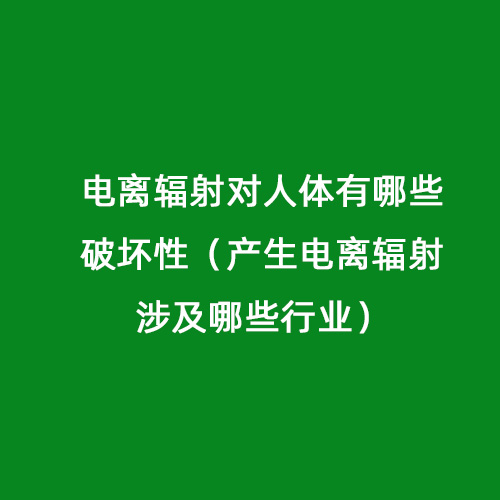 電離輻射對人體有哪些破壞性（產生電離輻射涉及哪些行業(yè)）