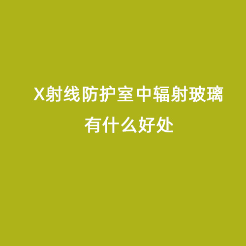X射線(xiàn)防護(hù)室中輻射玻璃有什么好處