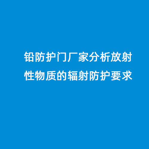 鉛防護門廠家分析放射性物質(zhì)的輻射防護要求